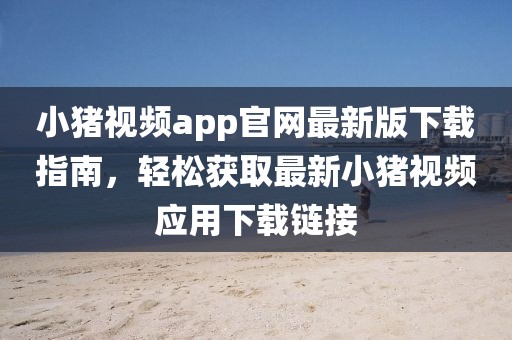 小豬視頻app官網(wǎng)最新版下載指南，輕松獲取最新小豬視頻應(yīng)用下載鏈接
