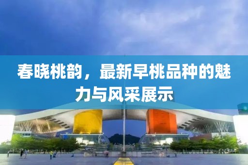 春曉桃韻，最新早桃品種的魅力與風(fēng)采展示