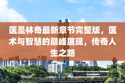 醫(yī)圣林奇最新章節(jié)完整版，醫(yī)術(shù)與智慧的巔峰展現(xiàn)，傳奇人生之路