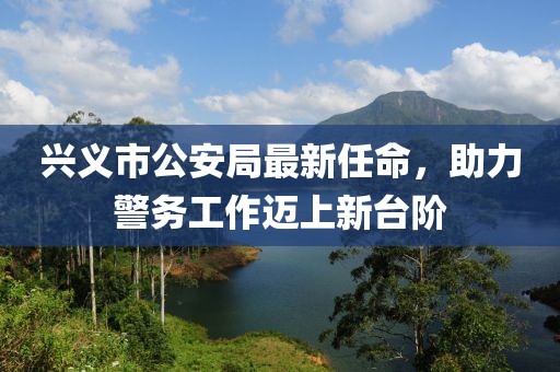興義市公安局最新任命，助力警務工作邁上新臺階