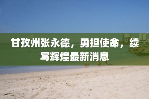 甘孜州張永德，勇?lián)姑m(xù)寫輝煌最新消息