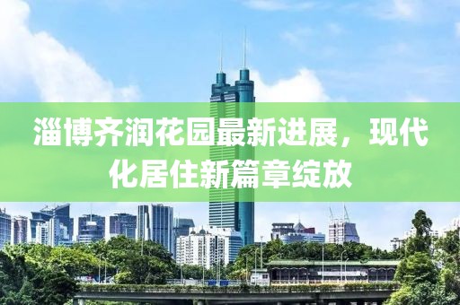 淄博齊潤花園最新進(jìn)展，現(xiàn)代化居住新篇章綻放