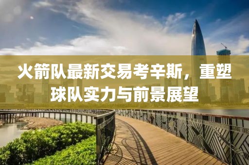 火箭隊(duì)最新交易考辛斯，重塑球隊(duì)實(shí)力與前景展望