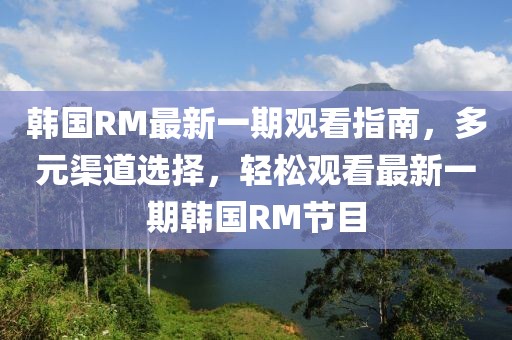韓國RM最新一期觀看指南，多元渠道選擇，輕松觀看最新一期韓國RM節(jié)目