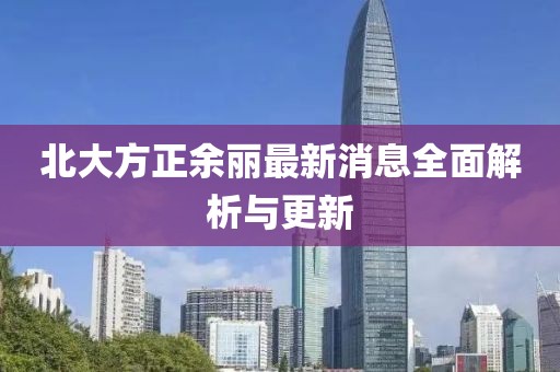 北大方正余麗最新消息全面解析與更新