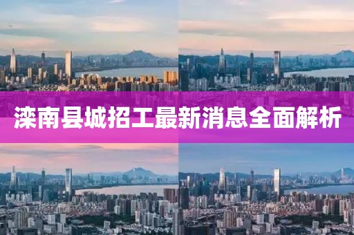 灤南縣城招工最新消息全面解析
