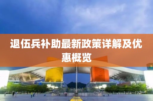 退伍兵補助最新政策詳解及優(yōu)惠概覽