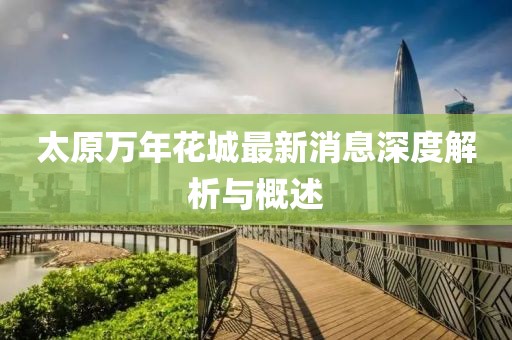 太原萬(wàn)年花城最新消息深度解析與概述