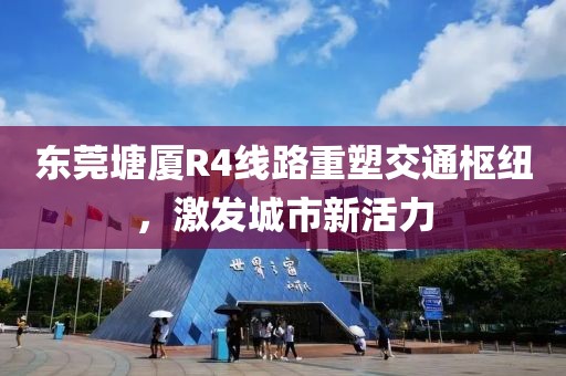 東莞塘廈R4線路重塑交通樞紐，激發(fā)城市新活力