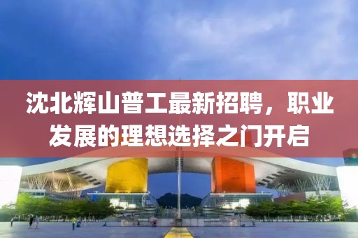 沈北輝山普工最新招聘，職業(yè)發(fā)展的理想選擇之門(mén)開(kāi)啟