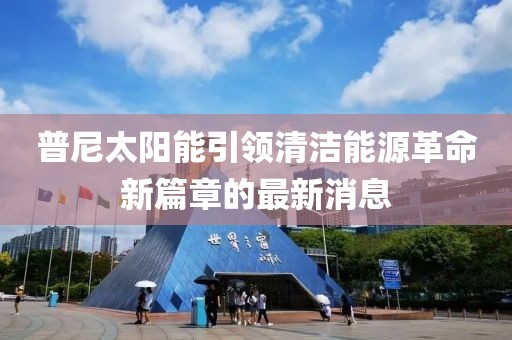 普尼太陽(yáng)能引領(lǐng)清潔能源革命新篇章的最新消息