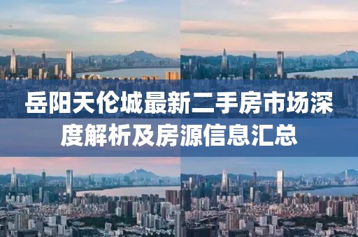 岳陽(yáng)天倫城最新二手房市場(chǎng)深度解析及房源信息匯總