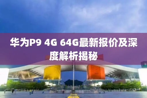 華為P9 4G 64G最新報(bào)價(jià)及深度解析揭秘