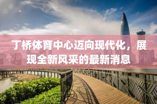 丁橋體育中心邁向現(xiàn)代化，展現(xiàn)全新風(fēng)采的最新消息