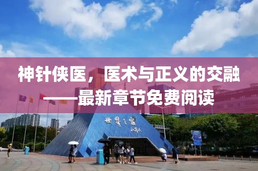 神針俠醫(yī)，醫(yī)術(shù)與正義的交融——最新章節(jié)免費閱讀