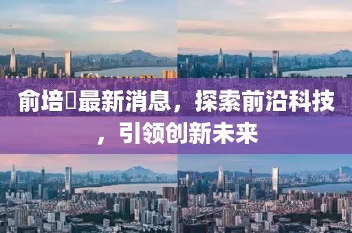 俞培俤最新消息，探索前沿科技，引領(lǐng)創(chuàng)新未來