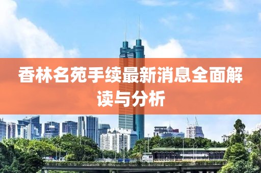 香林名苑手續(xù)最新消息全面解讀與分析