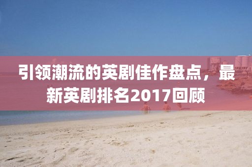 引領(lǐng)潮流的英劇佳作盤點(diǎn)，最新英劇排名2017回顧