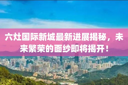 六灶國際新城最新進展揭秘，未來繁榮的面紗即將揭開！