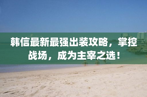 韓信最新最強(qiáng)出裝攻略，掌控戰(zhàn)場，成為主宰之選！