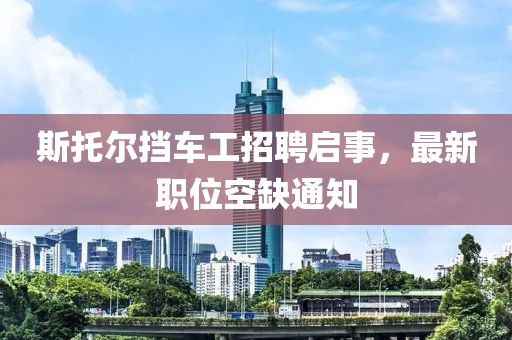 斯托爾擋車工招聘啟事，最新職位空缺通知