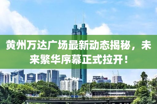 黃州萬達(dá)廣場最新動態(tài)揭秘，未來繁華序幕正式拉開！