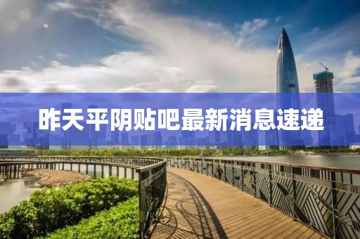 昨天平陰貼吧最新消息速遞