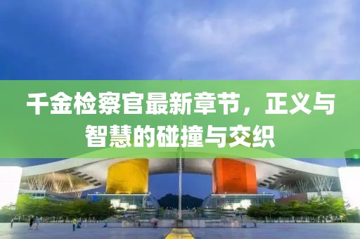 千金檢察官最新章節(jié)，正義與智慧的碰撞與交織