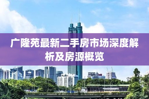 廣隆苑最新二手房市場(chǎng)深度解析及房源概覽