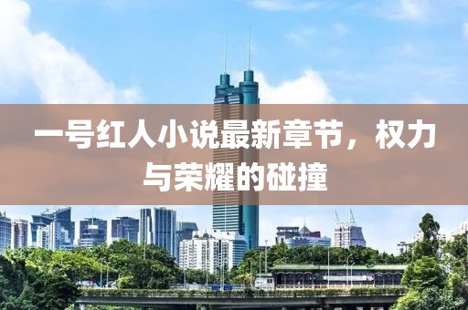 一號紅人小說最新章節(jié)，權(quán)力與榮耀的碰撞