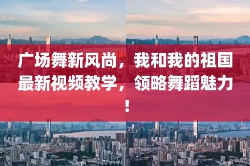 廣場舞新風尚，我和我的祖國最新視頻教學，領略舞蹈魅力！