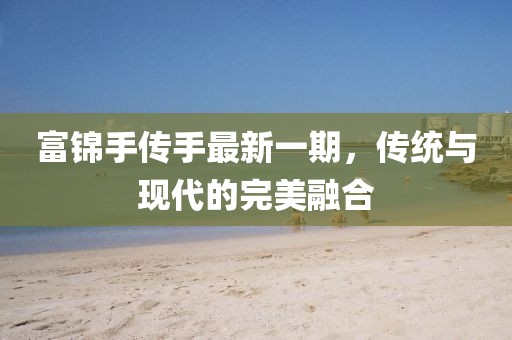 富錦手傳手最新一期，傳統(tǒng)與現(xiàn)代的完美融合