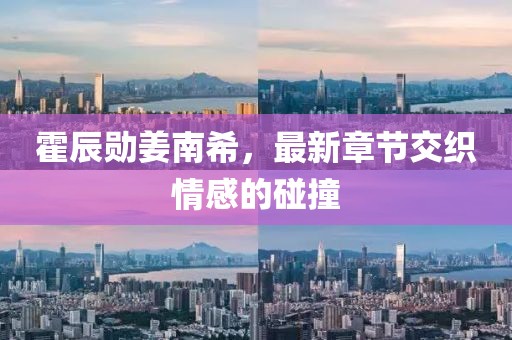 霍辰勛姜南希，最新章節(jié)交織情感的碰撞