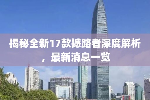 揭秘全新17款撼路者深度解析，最新消息一覽