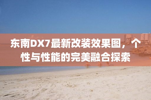 東南DX7最新改裝效果圖，個性與性能的完美融合探索
