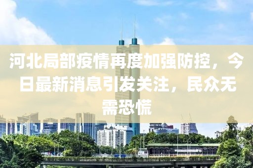 河北局部疫情再度加強防控，今日最新消息引發(fā)關注，民眾無需恐慌