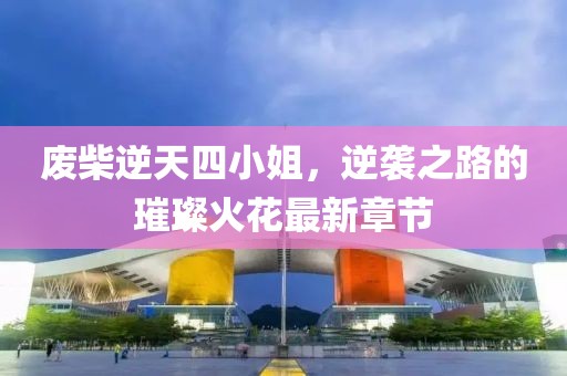廢柴逆天四小姐，逆襲之路的璀璨火花最新章節(jié)