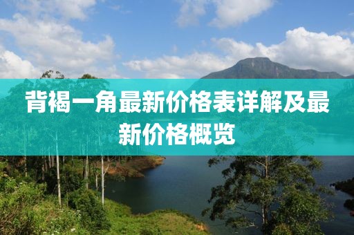 背褐一角最新價(jià)格表詳解及最新價(jià)格概覽