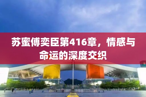 蘇蜜傅奕臣第416章，情感與命運(yùn)的深度交織