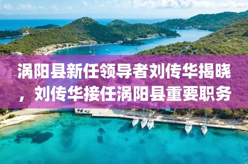 渦陽(yáng)縣新任領(lǐng)導(dǎo)者劉傳華揭曉，劉傳華接任渦陽(yáng)縣重要職務(wù)