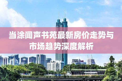 當(dāng)涂聞聲書苑最新房?jī)r(jià)走勢(shì)與市場(chǎng)趨勢(shì)深度解析