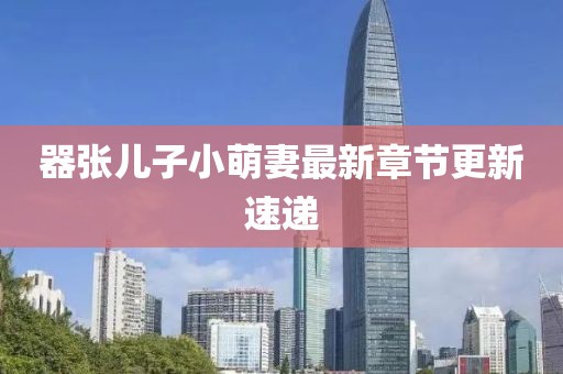 器張兒子小萌妻最新章節(jié)更新速遞