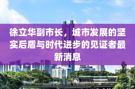 徐立華副市長，城市發(fā)展的堅實后盾與時代進步的見證者最新消息