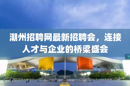 潮州招聘網(wǎng)最新招聘會，連接人才與企業(yè)的橋梁盛會