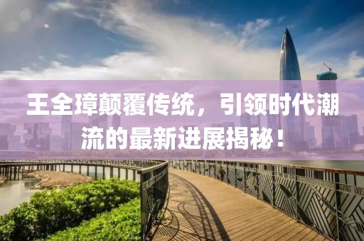 王全璋顛覆傳統(tǒng)，引領(lǐng)時(shí)代潮流的最新進(jìn)展揭秘！