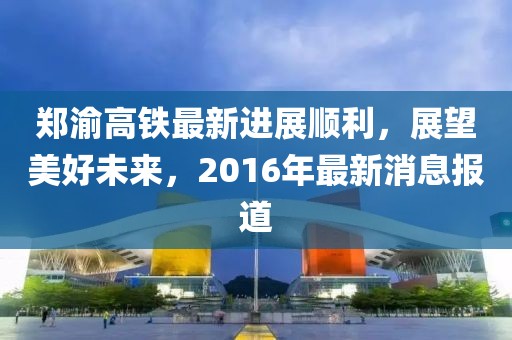 鄭渝高鐵最新進(jìn)展順利，展望美好未來(lái)，2016年最新消息報(bào)道