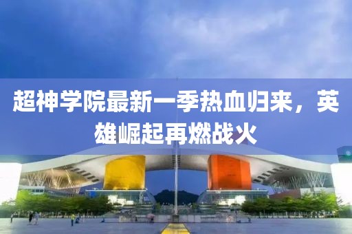 超神學院最新一季熱血歸來，英雄崛起再燃戰(zhàn)火