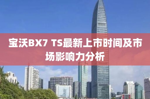 寶沃BX7 TS最新上市時間及市場影響力分析