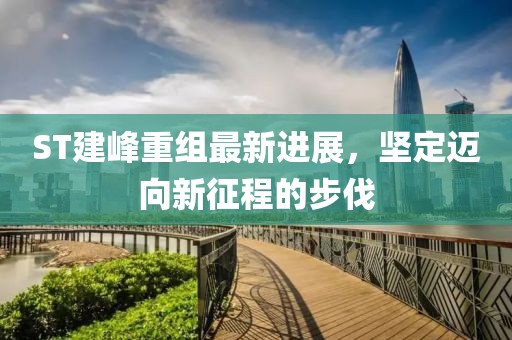 ST建峰重組最新進展，堅定邁向新征程的步伐