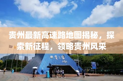 貴州最新高速路地圖揭秘，探索新征程，領(lǐng)略貴州風(fēng)采